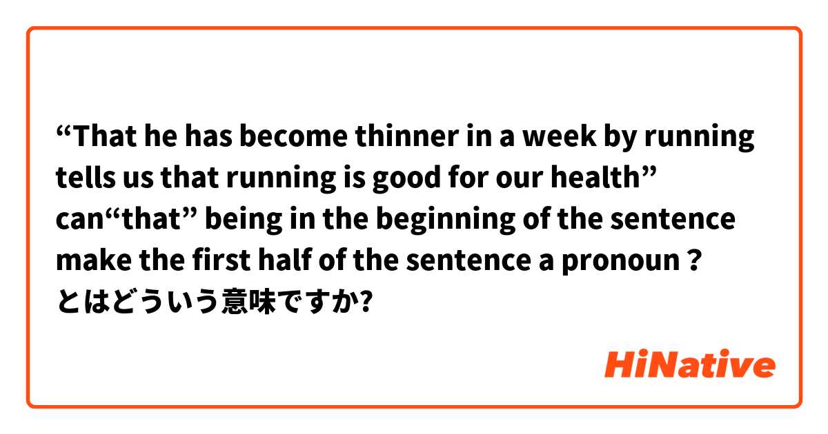 “That he has become thinner in a week by running tells us that running is good for our health” can“that” being in the beginning of the sentence make the first half of the sentence a pronoun？ とはどういう意味ですか?