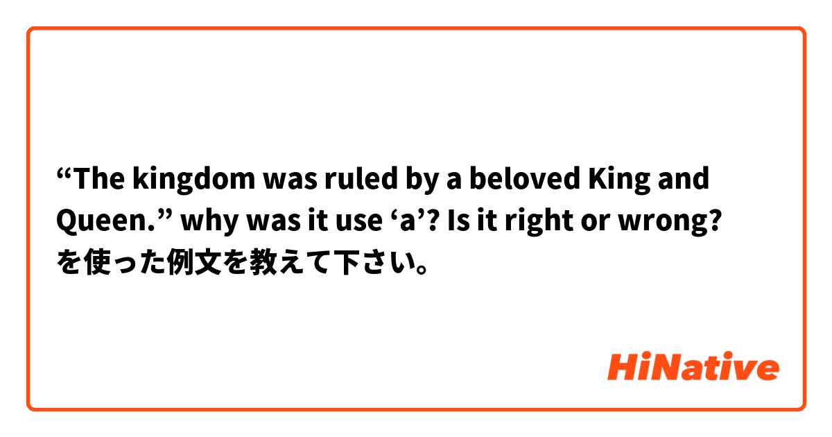 “The kingdom was ruled by a beloved King and Queen.” why was it use ‘a’? Is it right or wrong? を使った例文を教えて下さい。