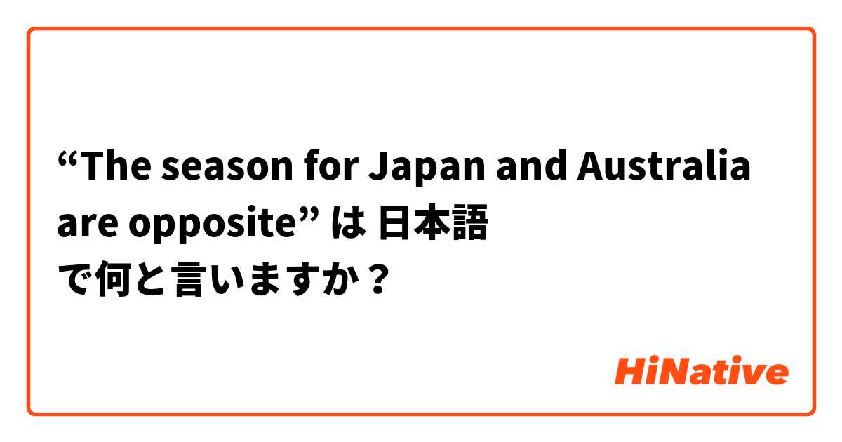 “The season for Japan and Australia are opposite” は 日本語 で何と言いますか？