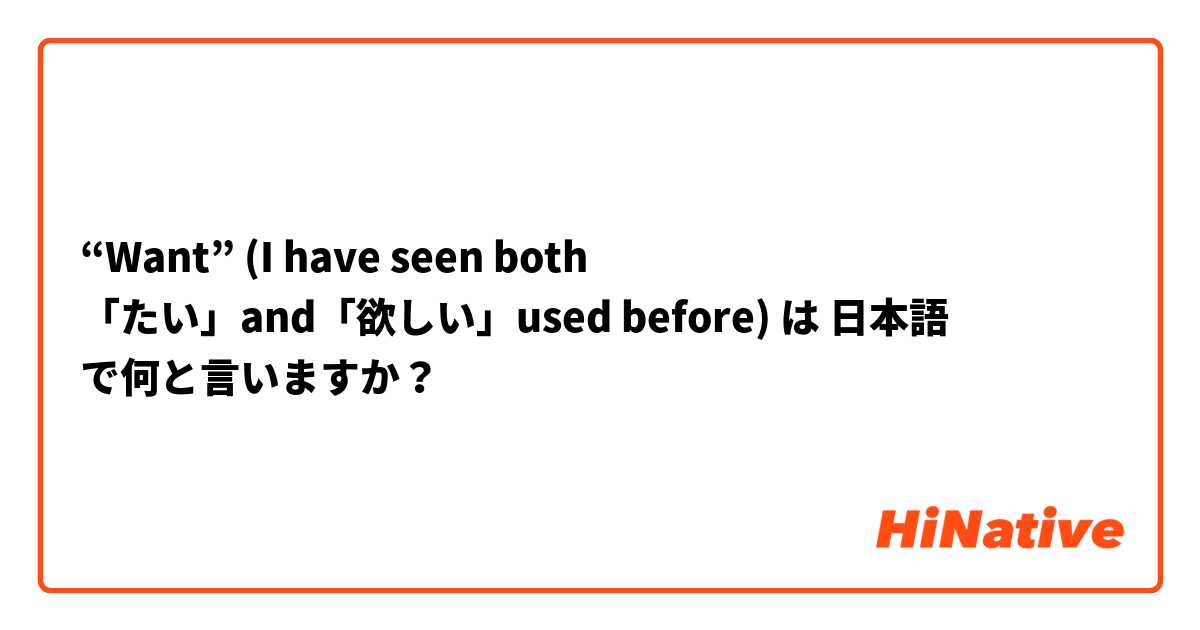 “Want” (I have seen both 「たい」and「欲しい」used before) は 日本語 で何と言いますか？