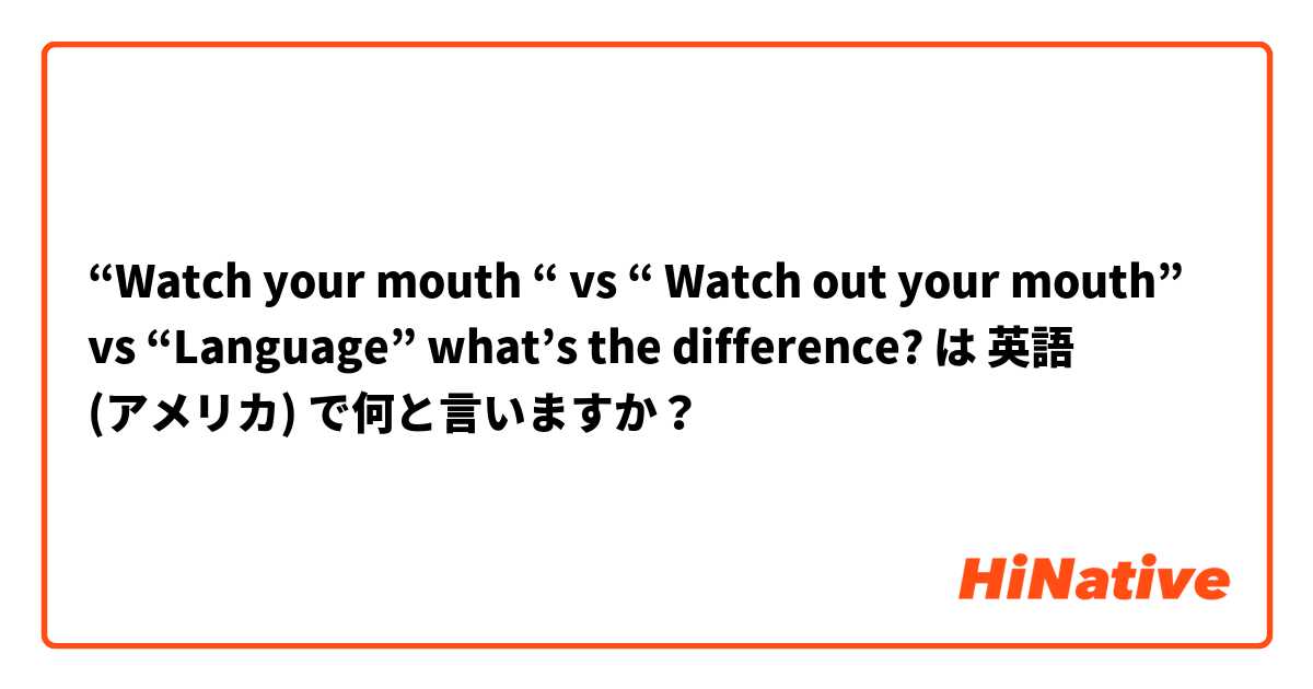 “Watch your mouth “ vs “ Watch out your mouth” vs “Language” what’s the difference? は 英語 (アメリカ) で何と言いますか？
