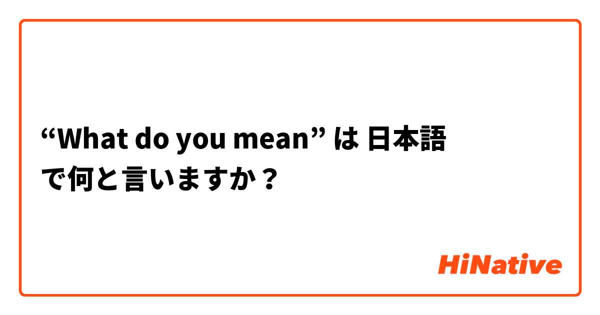 “What do you mean” は 日本語 で何と言いますか？