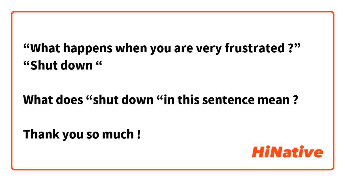 “What happens when you are very frustrated ?”
“Shut down “

What does “shut down “in this sentence mean ? 

Thank you so much ! 