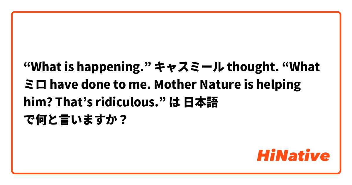 “What is happening.” キャスミール thought. “What ミロ have done to me. Mother Nature is helping him? That’s ridiculous.” は 日本語 で何と言いますか？