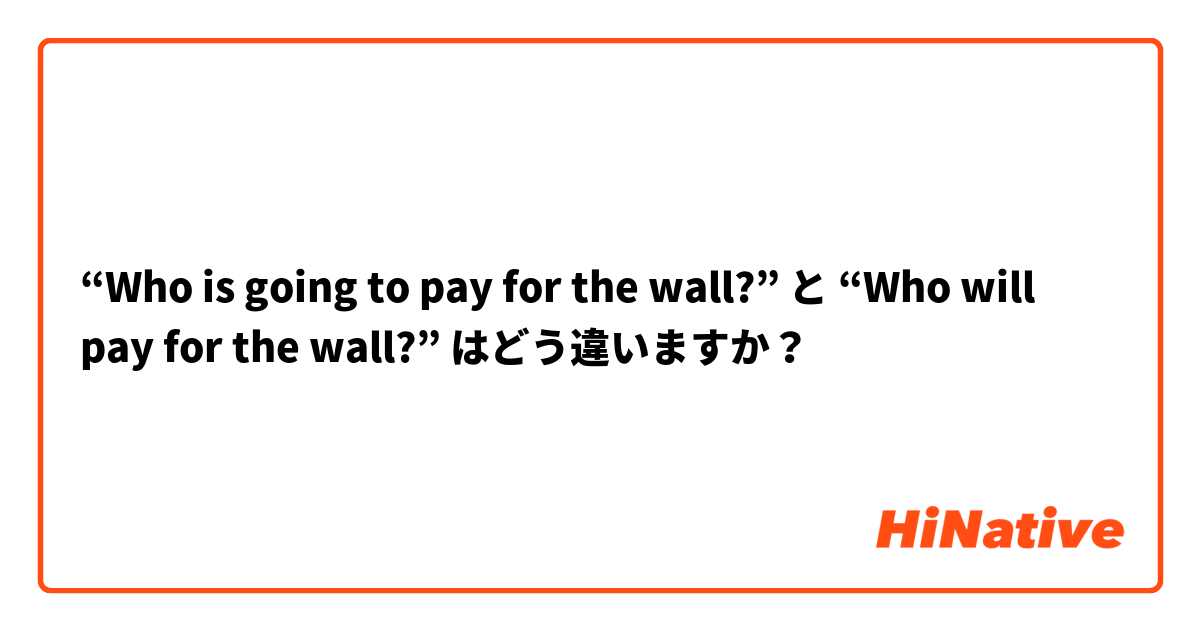 “Who is going to pay for the wall?”  と “Who will pay for the wall?”  はどう違いますか？