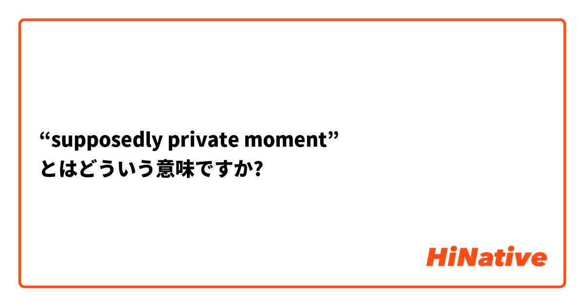 “supposedly private moment” とはどういう意味ですか?