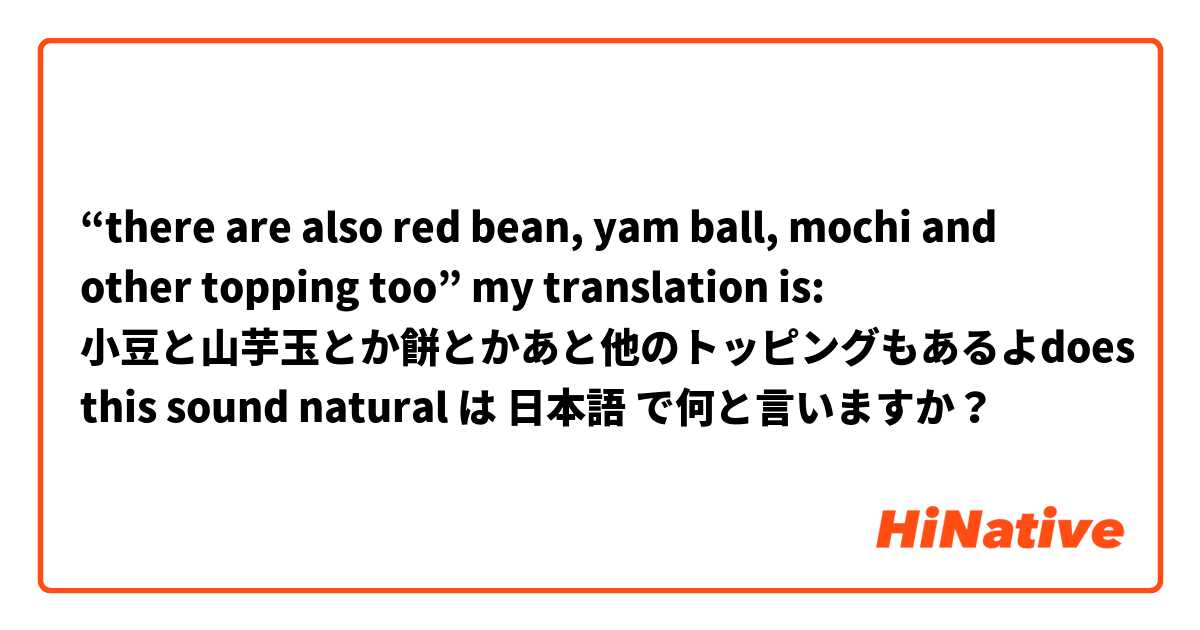  “there are also red bean, yam ball, mochi and other topping too” my translation is: 小豆と山芋玉とか餅とかあと他のトッピングもあるよdoes this sound natural は 日本語 で何と言いますか？