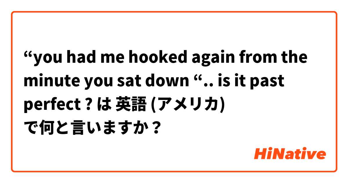 “you had me hooked again from the minute you sat down “.. is it past perfect ? は 英語 (アメリカ) で何と言いますか？