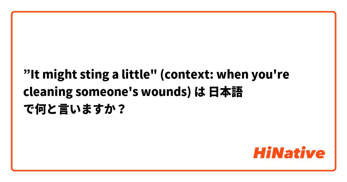 ”It might sting a little" (context: when you're cleaning someone's wounds) は 日本語 で何と言いますか？