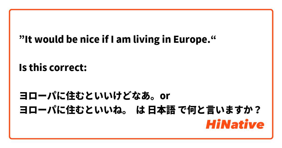 ”It would be nice if I am living in Europe.“

Is this correct:

ヨローパに住むといいけどなあ。or
ヨローパに住むといいね。 は 日本語 で何と言いますか？