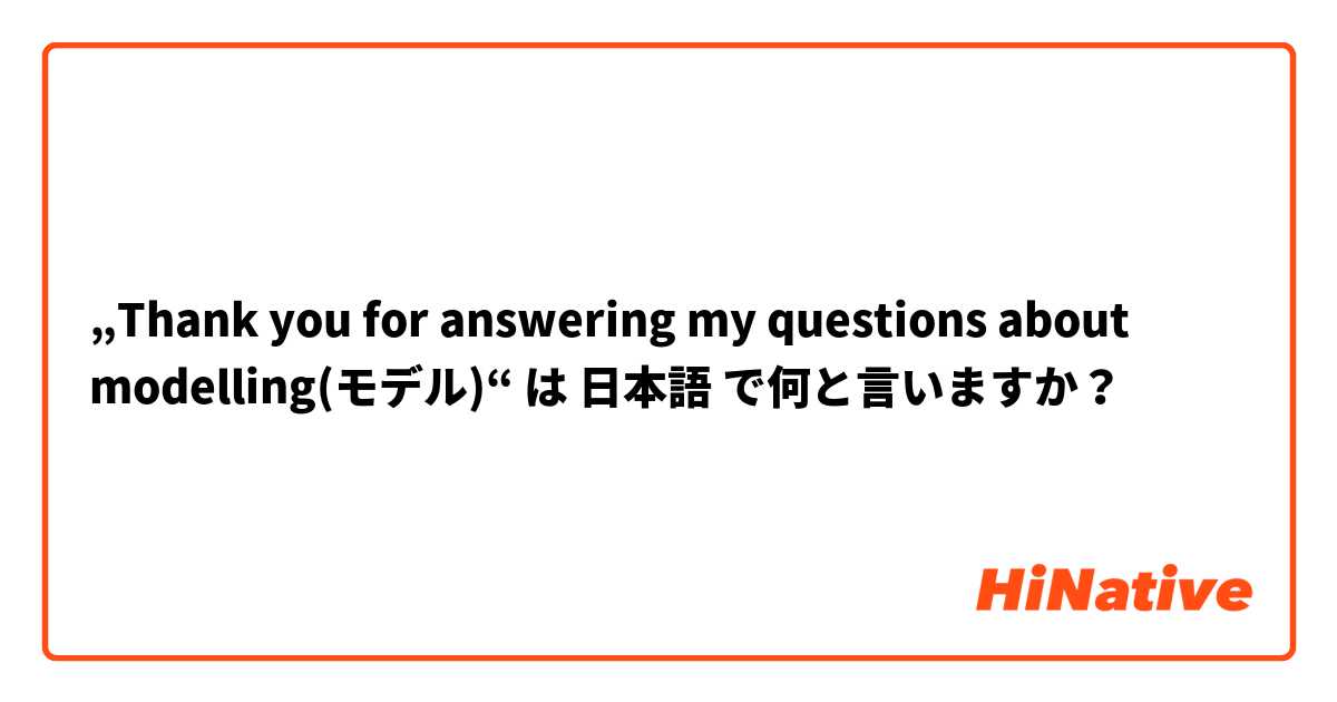 „Thank you for answering my questions about modelling(モデル)“ は 日本語 で何と言いますか？