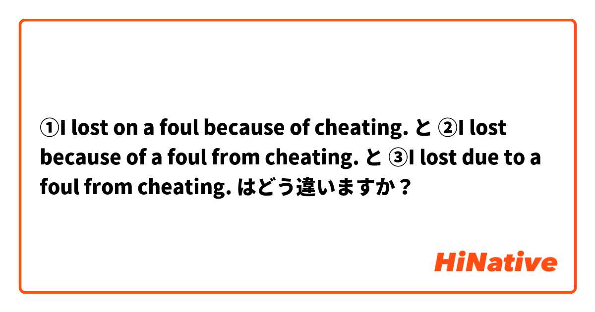 ①I lost on a foul because of cheating. と ②I lost because of a foul from cheating. と ③I lost due to a foul from cheating. はどう違いますか？