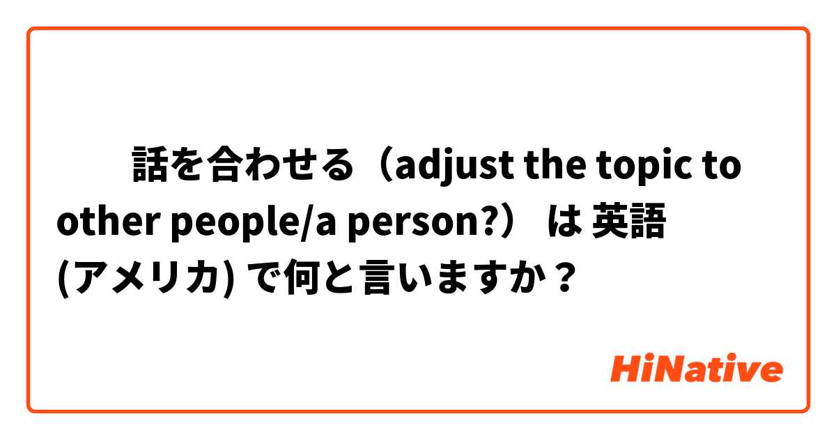 　　話を合わせる（adjust the topic to other people/a person?） は 英語 (アメリカ) で何と言いますか？