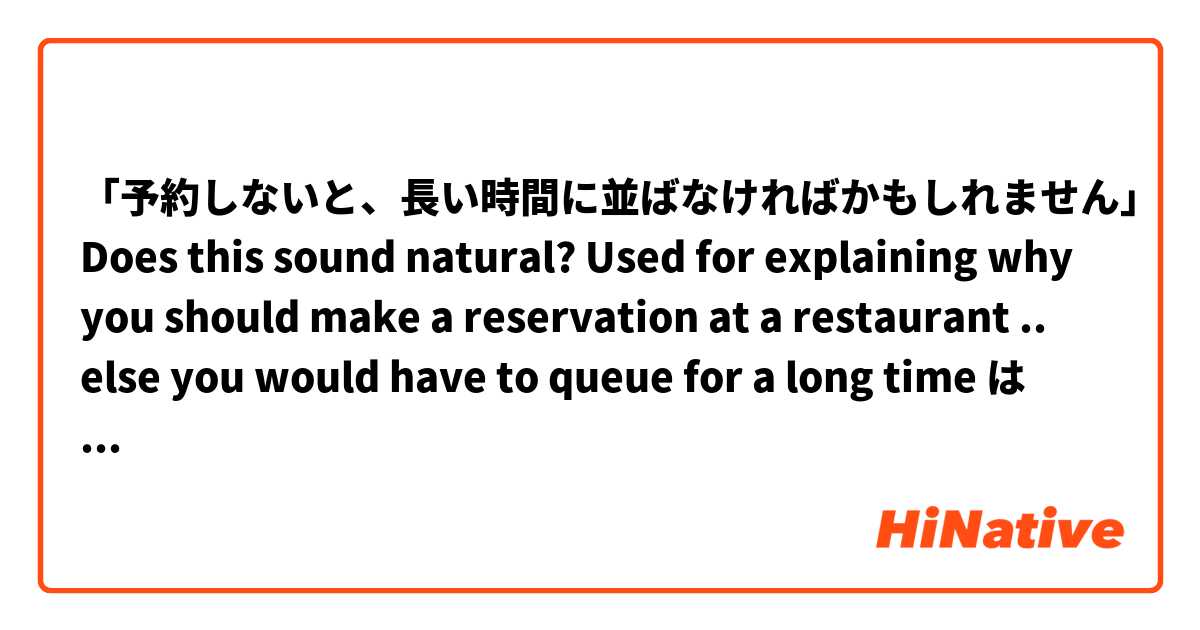 「予約しないと、長い時間に並ばなければかもしれません」

Does this sound natural?
Used for explaining why you should make a reservation at a restaurant .. else you would have to queue for a long time は 日本語 で何と言いますか？
