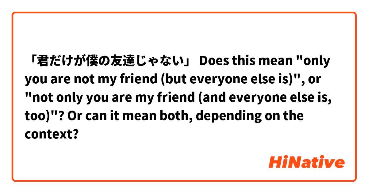 「君だけが僕の友達じゃない」
Does this mean "only you are not my friend (but everyone else is)", or "not only you are my friend (and everyone else is, too)"?
Or can it mean both, depending on the context?