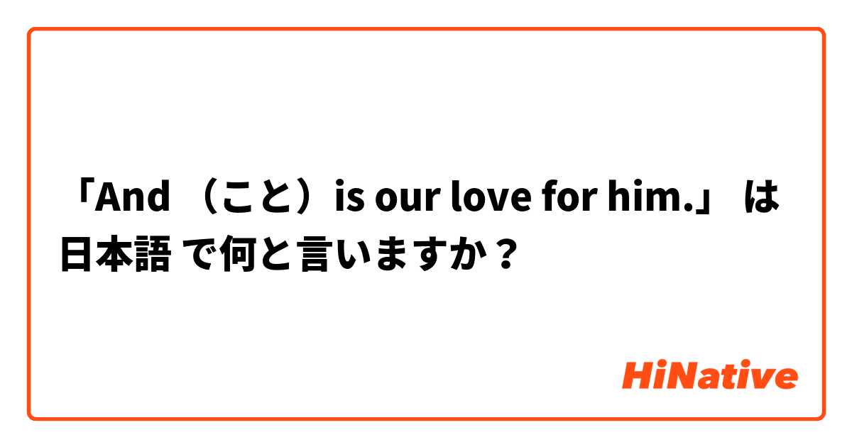 「And （こと）is our love for him.」 は 日本語 で何と言いますか？