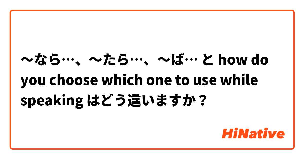 〜なら…、〜たら…、〜ば… と how do you choose which one to use while speaking  はどう違いますか？