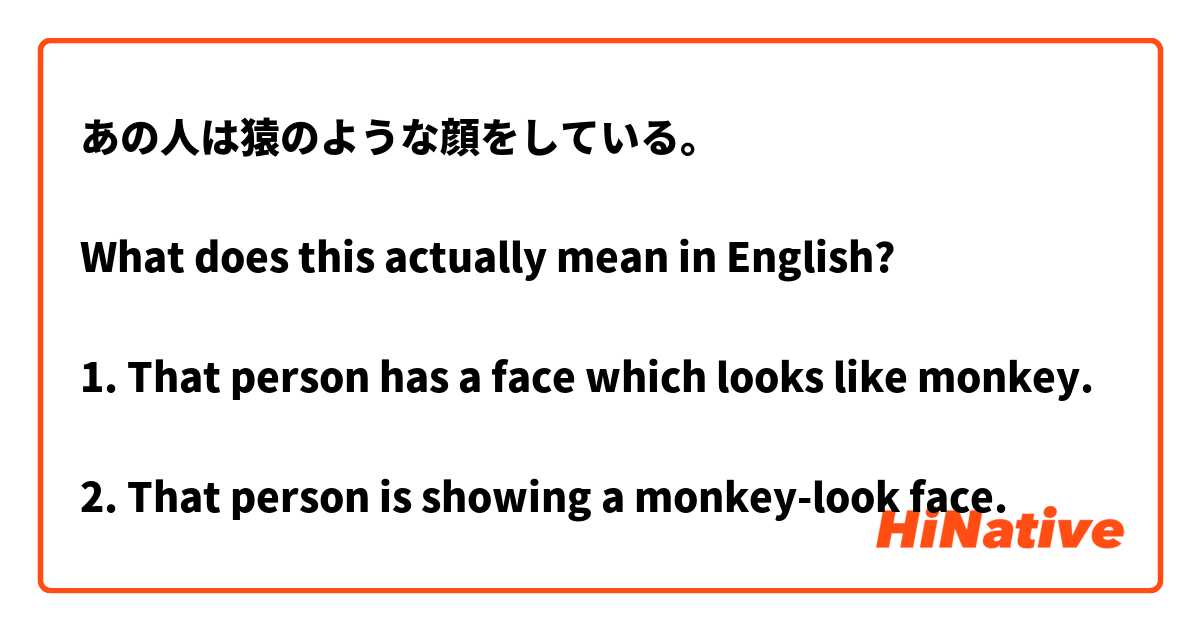 あの人は猿のような顔をしている。

What does this actually mean in English?

1. That person has a face which looks like monkey.

2. That person is showing a monkey-look face.