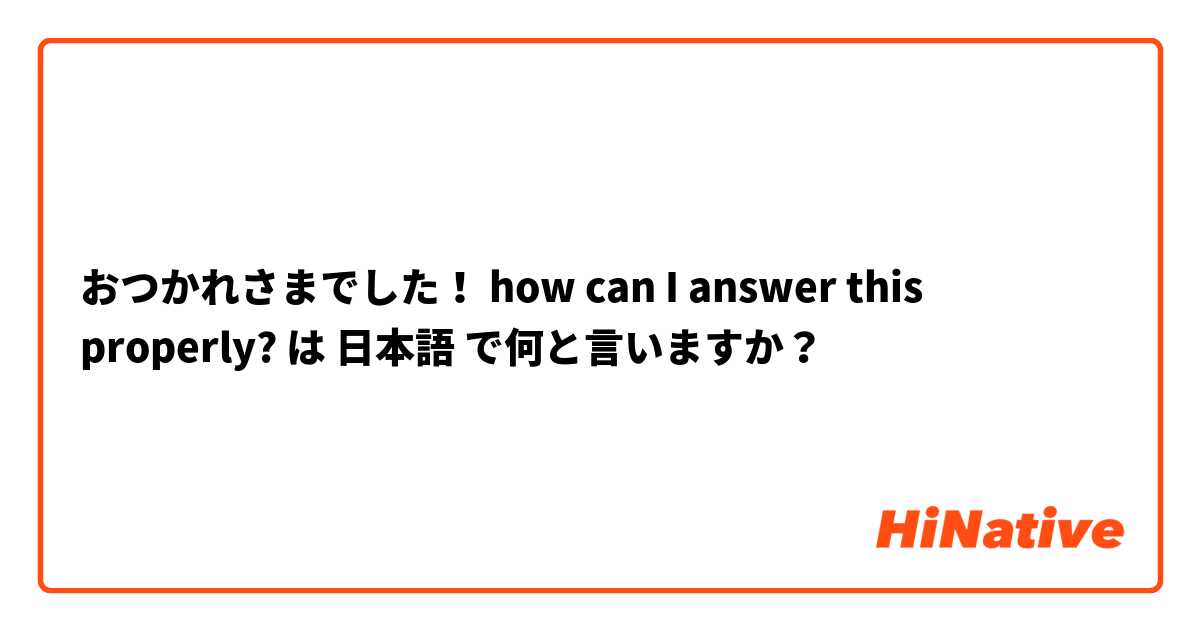 おつかれさまでした！
how can I answer this properly? は 日本語 で何と言いますか？