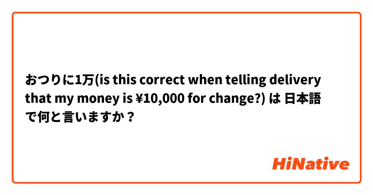 おつりに1万(is this correct when telling delivery that my money is ¥10,000 for change?) は 日本語 で何と言いますか？