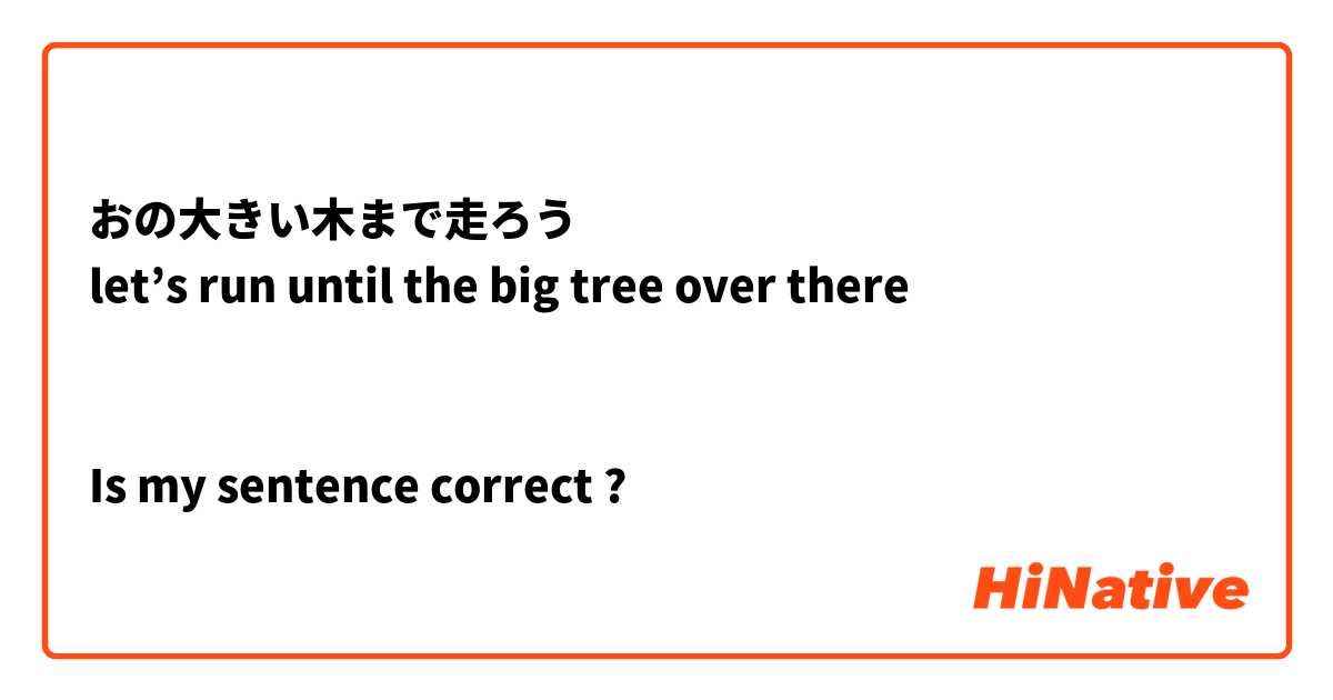 おの大きい木まで走ろう
let’s run until the big tree over there


Is my sentence correct ?