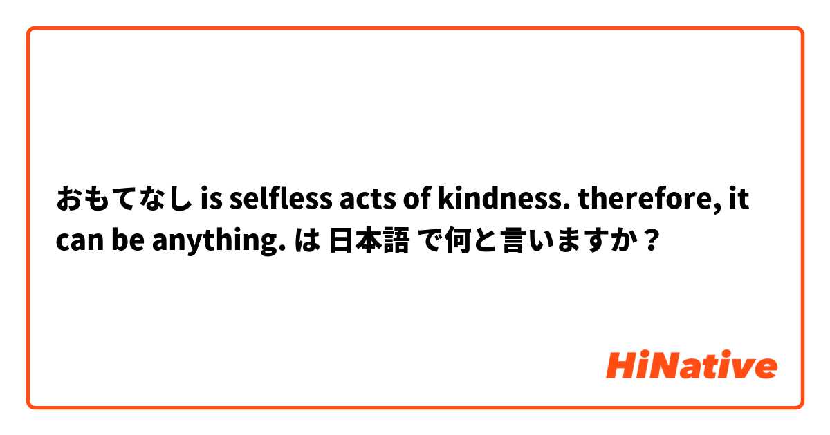 おもてなし is selfless acts of kindness. therefore, it can be anything.  は 日本語 で何と言いますか？