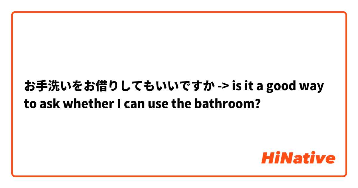 お手洗いをお借りしてもいいですか -> is it a good way to ask whether I can use the bathroom? 