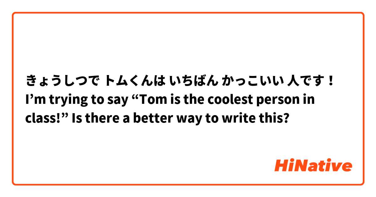きょうしつで トムくんは いちばん かっこいい 人です！
I’m trying to say “Tom is the coolest person in class!”
Is there a better way to write this?