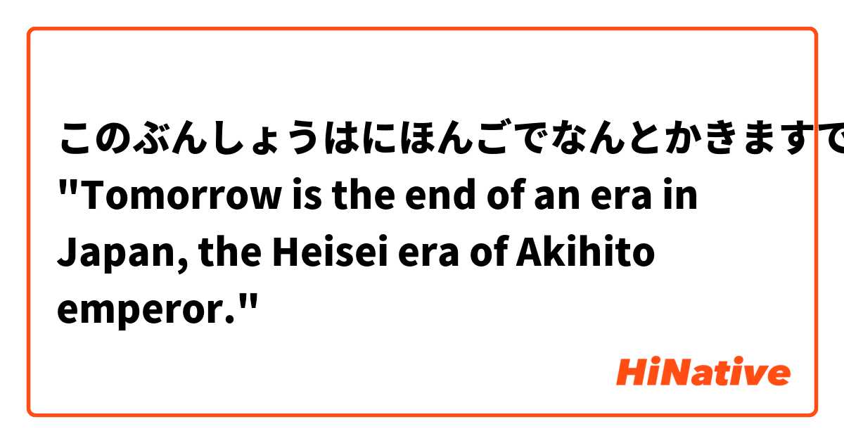 このぶんしょうはにほんごでなんとかきますですか

"Tomorrow is the end of an era in Japan, the Heisei era of Akihito emperor."