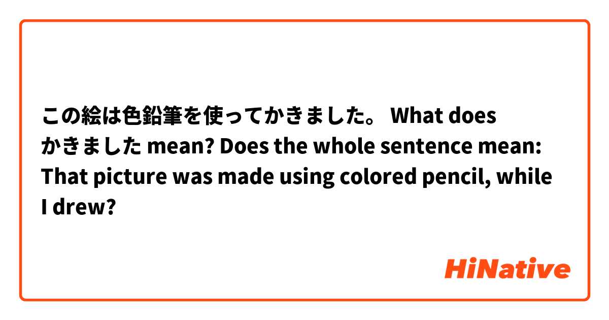 この絵は色鉛筆を使ってかきました。
What does かきました mean?
Does the whole sentence mean:
That picture was made using colored pencil, while I drew?