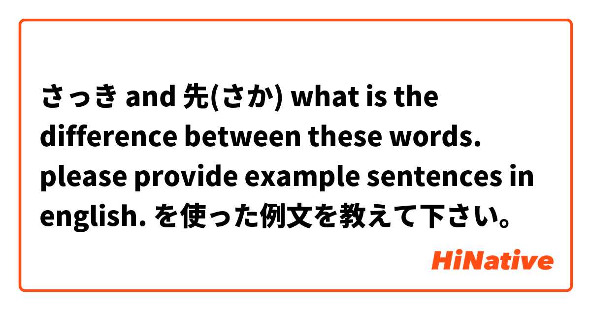 さっき and 先(さか) what is the difference between these words. please provide example sentences in english. を使った例文を教えて下さい。