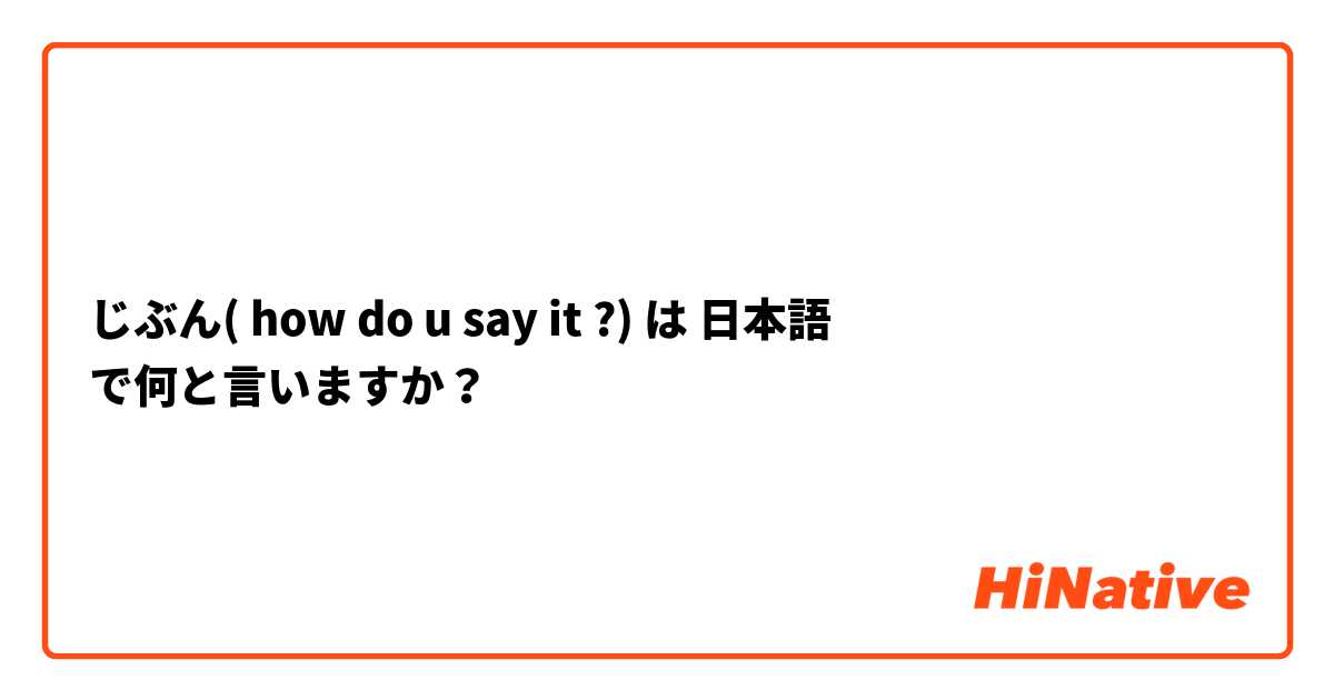 じぶん( how do u say it ?) は 日本語 で何と言いますか？