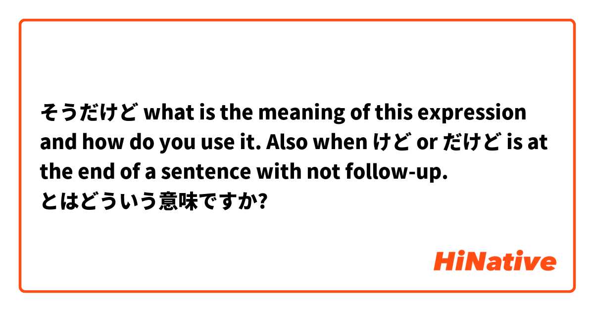 そうだけど
what is the meaning of this expression and how do you use it. Also when けど or だけど is at the end of a sentence with not follow-up.  とはどういう意味ですか?