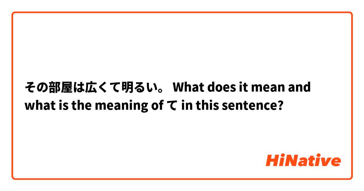 その部屋は広くて明るい。 

What does it mean and what is the meaning of て in this sentence?