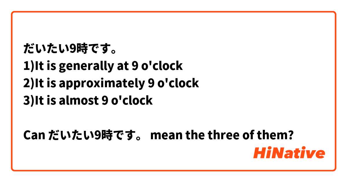 だいたい9時です。
1)It is generally at 9 o'clock
2)It is approximately 9 o'clock
3)It is almost 9 o'clock

Can だいたい9時です。 mean the three of them?