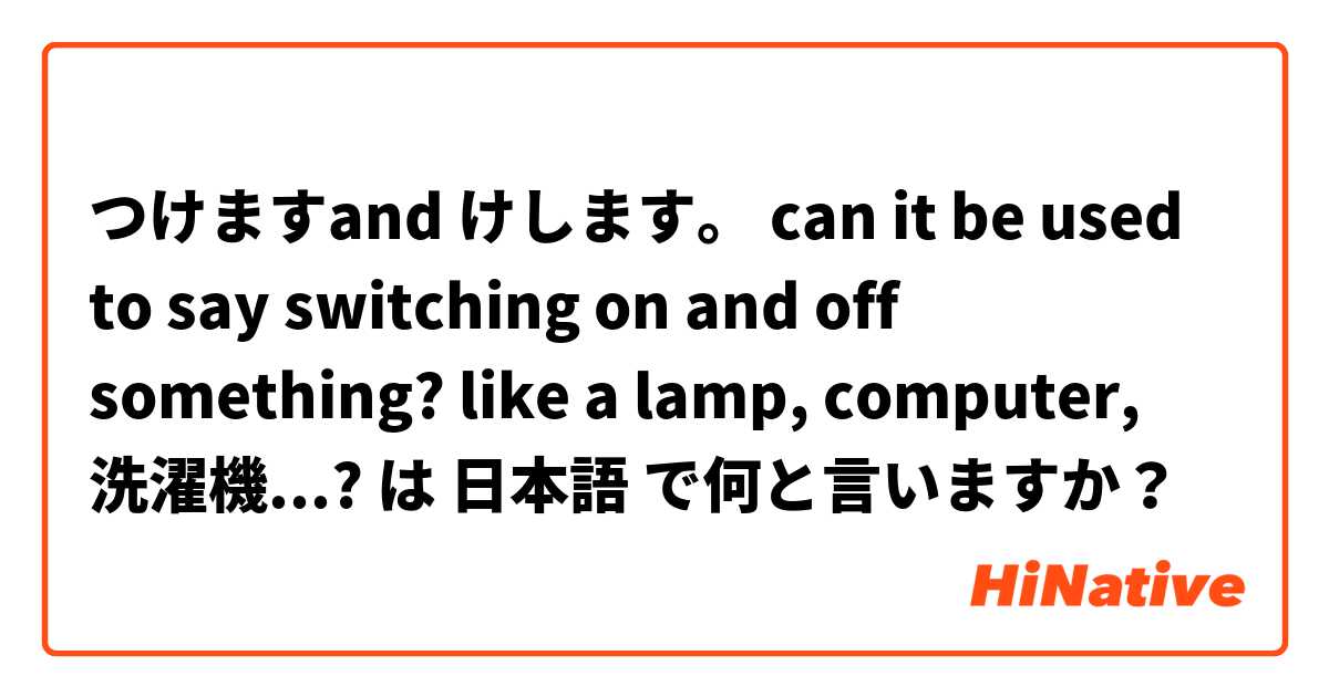 つけますand けします。 can it be used to say switching on and off something? like a lamp, computer, 洗濯機...? は 日本語 で何と言いますか？
