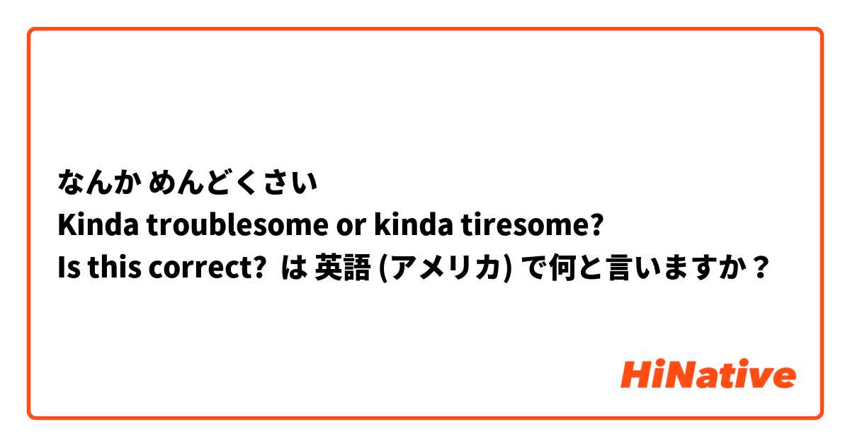 なんか めんどくさい
Kinda troublesome or kinda tiresome?
Is this correct?
  は 英語 (アメリカ) で何と言いますか？