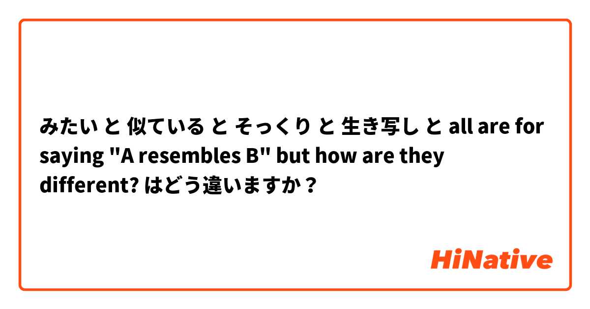 みたい と 似ている と そっくり と 生き写し と all are for saying "A resembles B" but how are they different?  はどう違いますか？