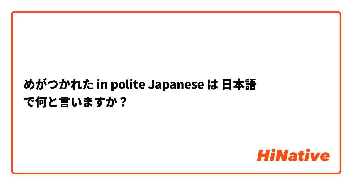 めがつかれた in polite Japanese は 日本語 で何と言いますか？
