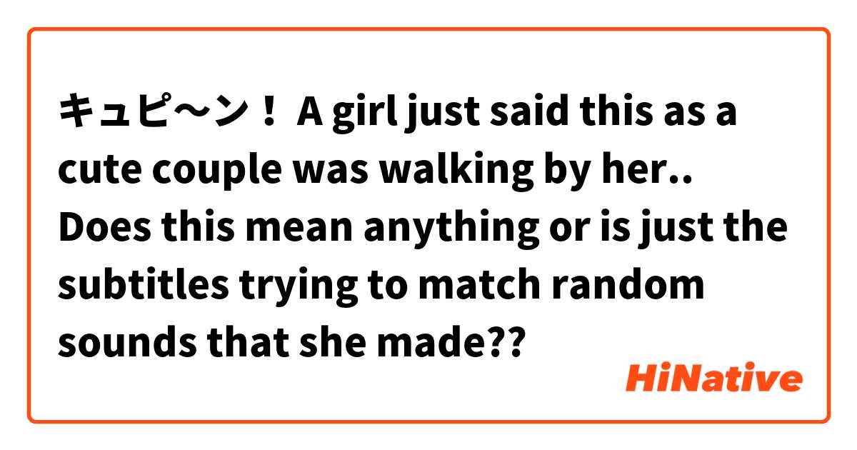 キュピ〜ン！

A girl just said this as a cute couple was walking by her.. Does this mean anything or is just the subtitles trying to match random sounds that she made??