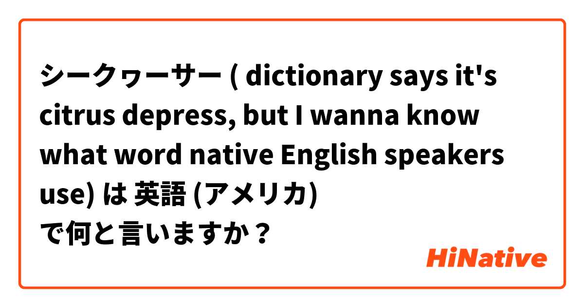 シークヮーサー ( dictionary says it's citrus depress, but I wanna know what word native English speakers use) は 英語 (アメリカ) で何と言いますか？