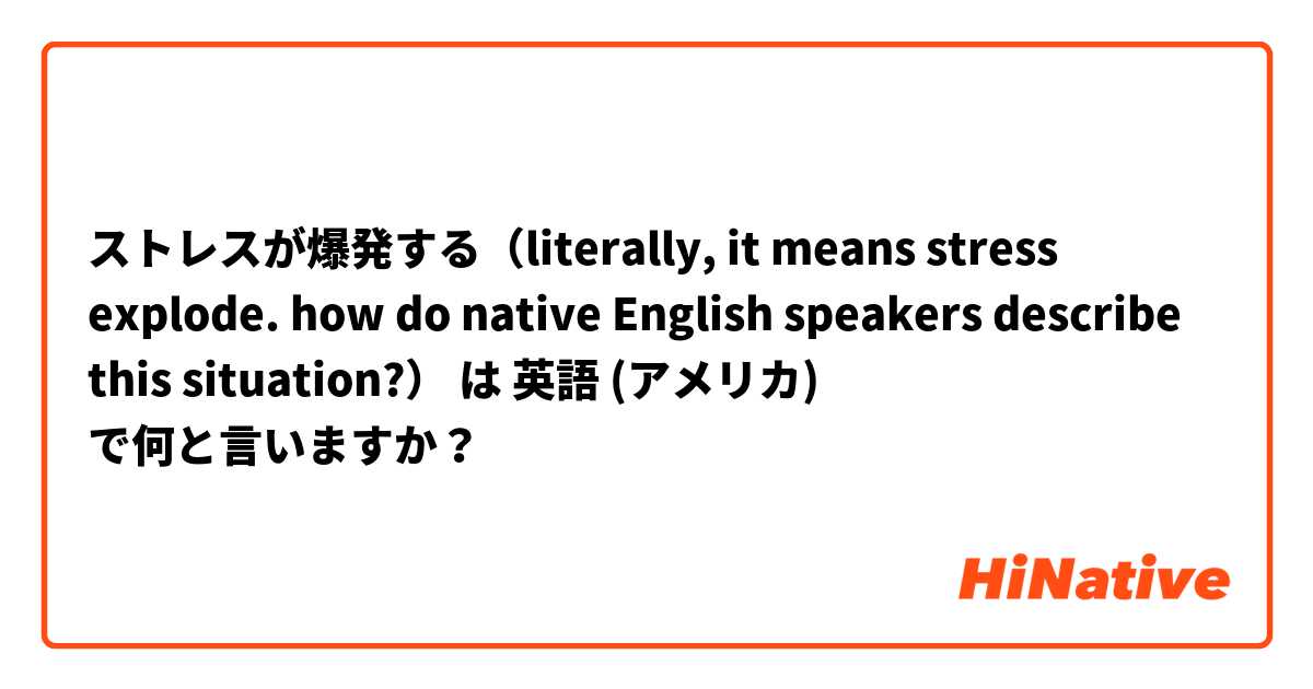 ストレスが爆発する（literally, it means stress explode. how do native English speakers describe this situation?） は 英語 (アメリカ) で何と言いますか？