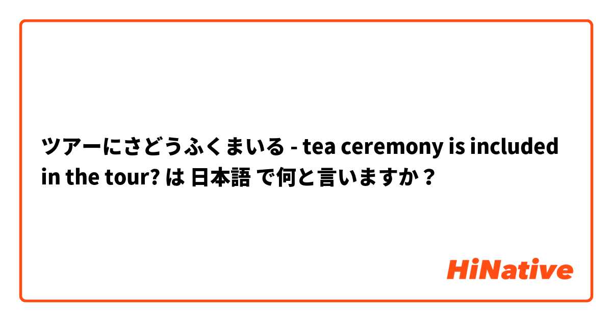 ツアーにさどうふくまいる - tea ceremony is included in the tour? は 日本語 で何と言いますか？