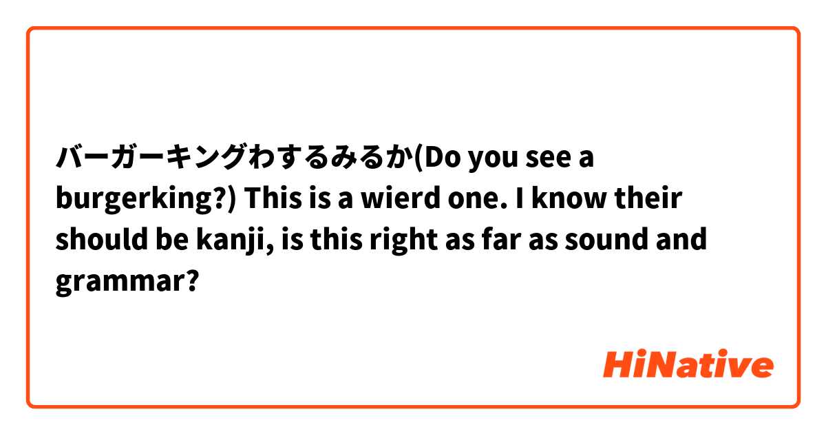 バーガーキングわするみるか(Do you see a burgerking?) This is a wierd one. I know their should be kanji, is this right as far as sound and grammar?