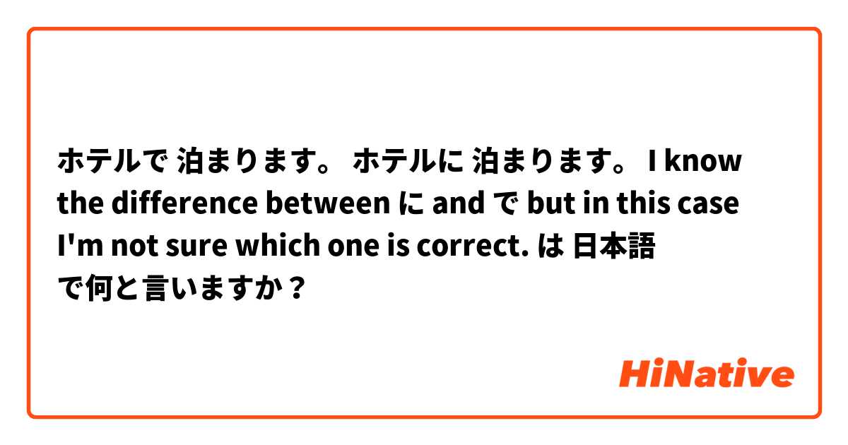 ホテルで 泊まります。
ホテルに 泊まります。
I know the difference between に and で but in this case I'm not sure which one is correct.  は 日本語 で何と言いますか？