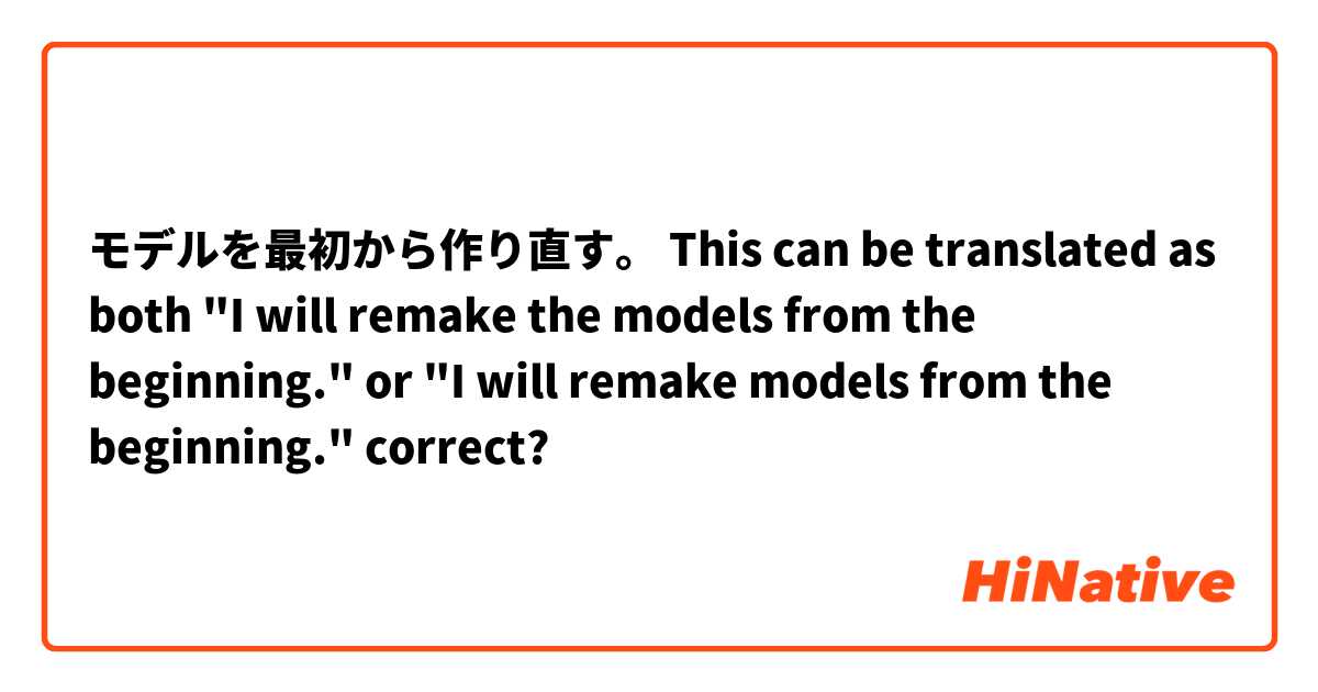 モデルを最初から作り直す。

This can be translated as both "I will remake the models from the beginning." or  "I will remake models from the beginning." correct?