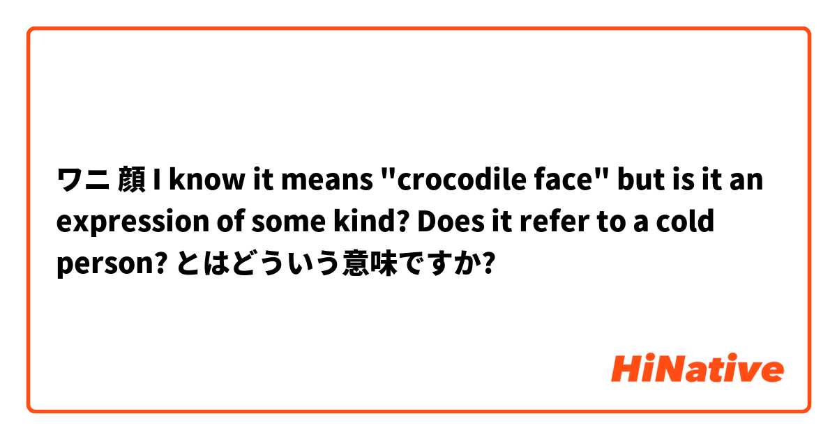 ワニ 顔 I know it means "crocodile face" but is it an expression of some kind? Does it refer to a cold person? とはどういう意味ですか?