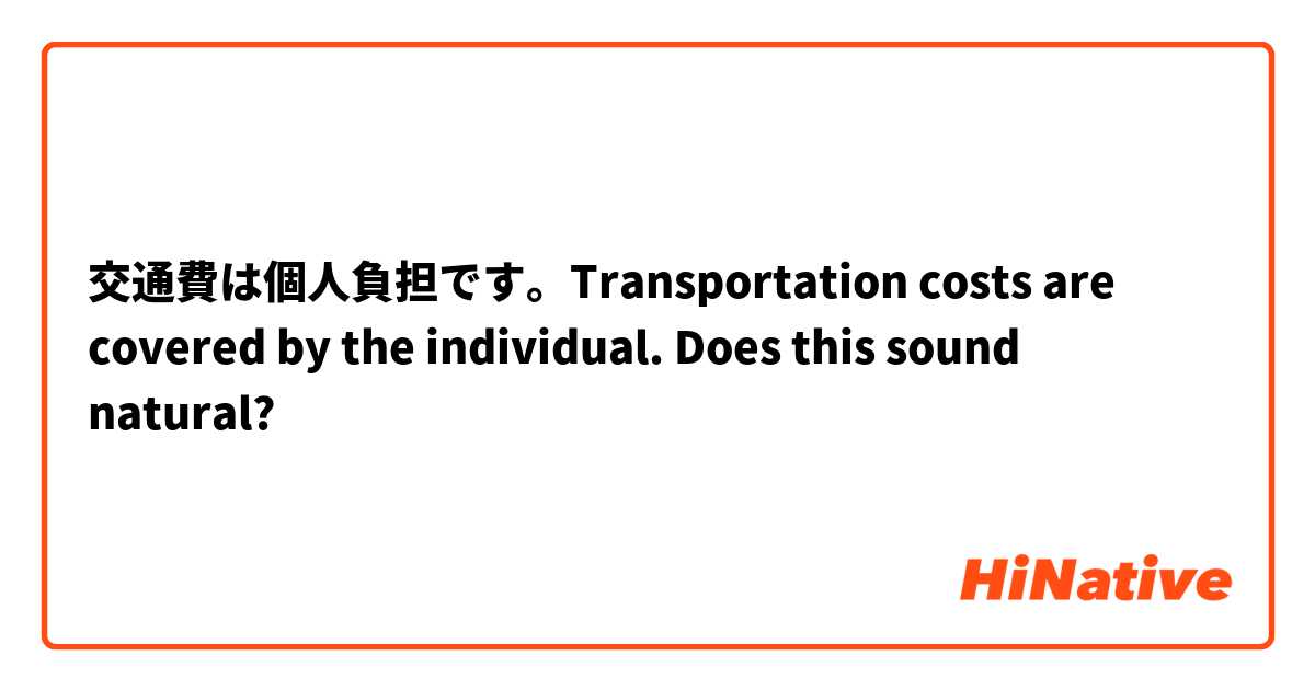 交通費は個人負担です。Transportation costs are covered by the individual.

Does this sound natural?