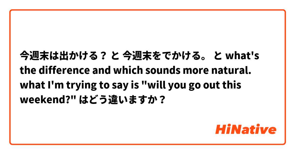 今週末は出かける？ と 今週末をでかける。 と what's the difference and which sounds more natural. what I'm trying to say is "will you go out this weekend?" はどう違いますか？