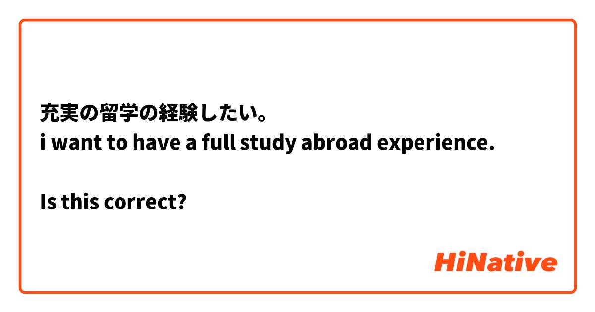 充実の留学の経験したい。
i want to have a full study abroad experience.

Is this correct?
